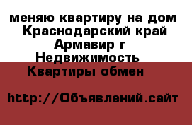 меняю квартиру на дом - Краснодарский край, Армавир г. Недвижимость » Квартиры обмен   